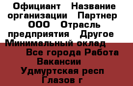 Официант › Название организации ­ Партнер, ООО › Отрасль предприятия ­ Другое › Минимальный оклад ­ 40 000 - Все города Работа » Вакансии   . Удмуртская респ.,Глазов г.